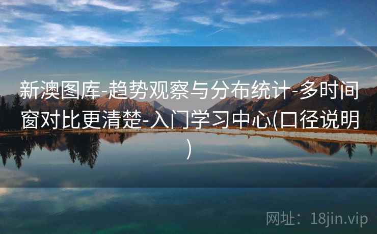 新澳图库-趋势观察与分布统计-多时间窗对比更清楚-入门学习中心(口径说明)