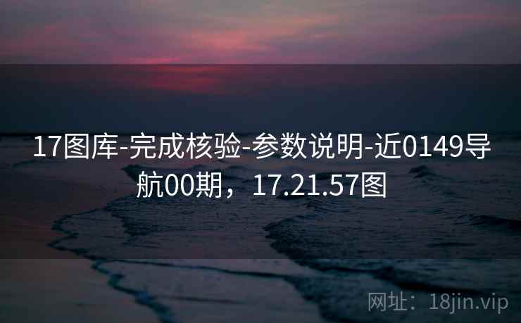 17图库-完成核验-参数说明-近0149导航00期，17.21.57图