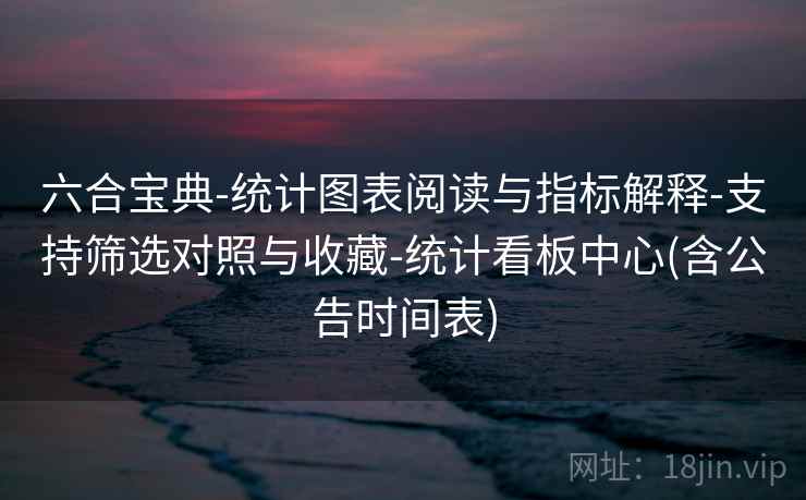 六合宝典-统计图表阅读与指标解释-支持筛选对照与收藏-统计看板中心(含公告时间表)