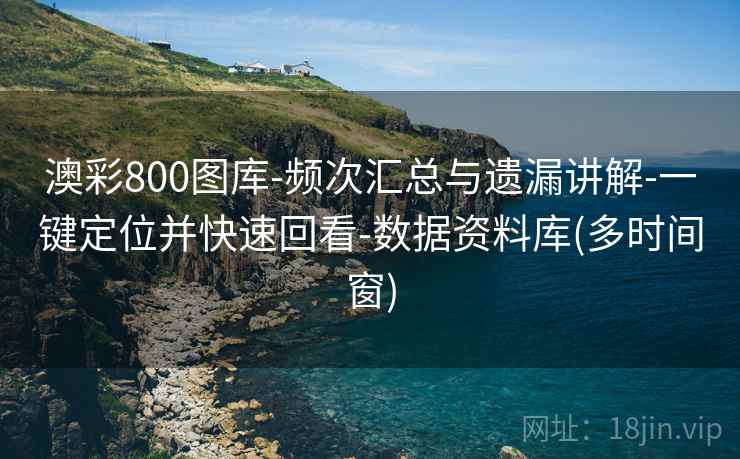 澳彩800图库-频次汇总与遗漏讲解-一键定位并快速回看-数据资料库(多时间窗)