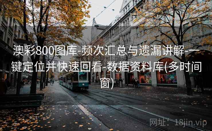 澳彩800图库-频次汇总与遗漏讲解-一键定位并快速回看-数据资料库(多时间窗) 澳彩800图库-频次汇总与遗漏讲解-一键定位并快速回看-数据资料库(多时间窗)