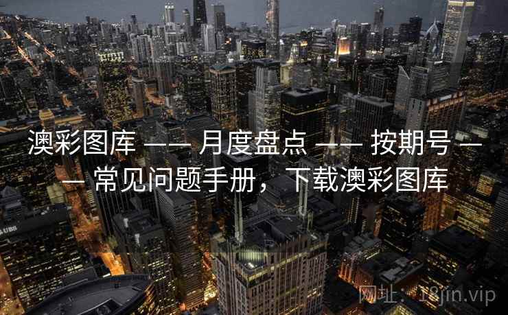 澳彩图库 —— 月度盘点 —— 按期号 —— 常见问题手册,下载澳彩图库 澳彩图库 —— 月度盘点 —— 按期号 —— 常见问题手册,下载澳彩图库