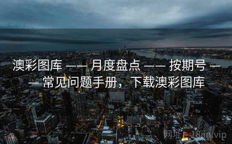 澳彩图库 —— 月度盘点 —— 按期号 —— 常见问题手册，下载澳彩图库