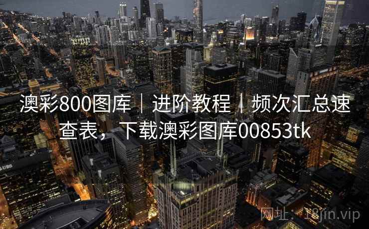 澳彩800图库｜进阶教程｜频次汇总速查表，下载澳彩图库00853tk