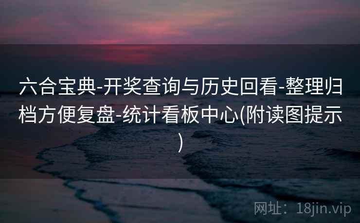 六合宝典-开奖查询与历史回看-整理归档方便复盘-统计看板中心(附读图提示)