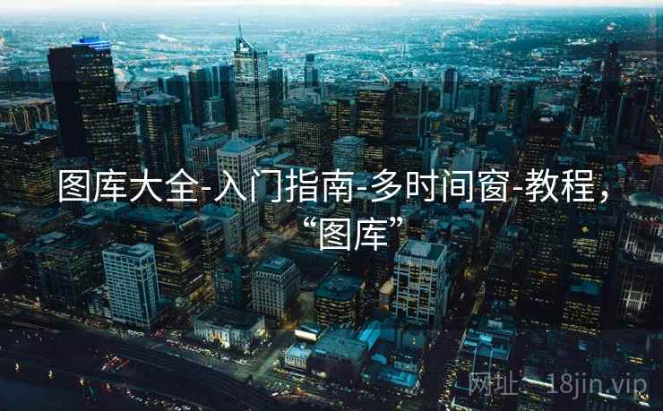 图库大全-入门指南-多时间窗-教程,“图库” 图库大全-入门指南-多时间窗-教程,“图库”