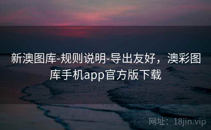 新澳图库-规则说明-导出友好，澳彩图库手机app官方版下载