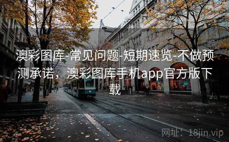 澳彩图库-常见问题-短期速览-不做预测承诺，澳彩图库手机app官方版下载