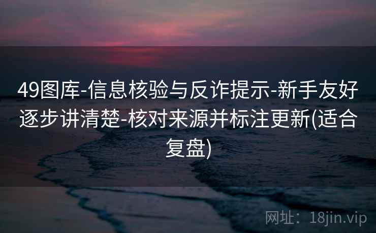 49图库-信息核验与反诈提示-新手友好逐步讲清楚-核对来源并标注更新(适合复盘)